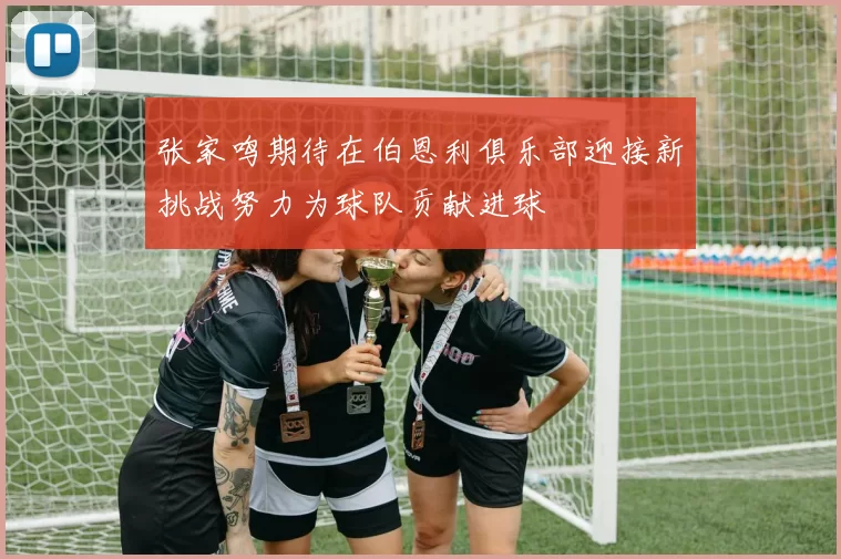 张家鸣期待在伯恩利俱乐部迎接新挑战努力为球队贡献进球