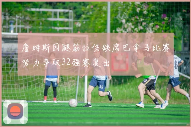 詹姆斯因腿筋拉伤缺席巴拿马比赛努力争取32强赛复出