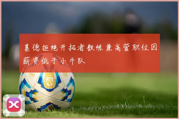 基德拒绝开拓者教练兼高管职位因薪资低于小牛队