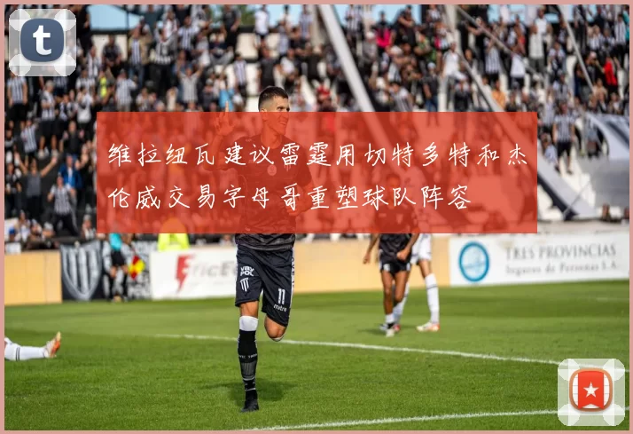 维拉纽瓦建议雷霆用切特多特和杰伦威交易字母哥重塑球队阵容