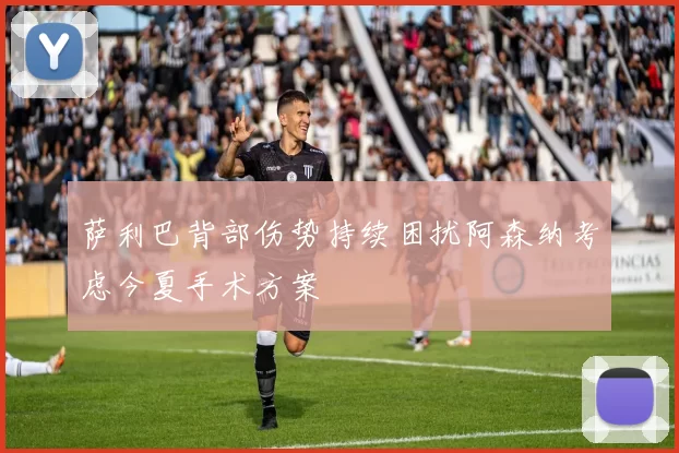 萨利巴背部伤势持续困扰阿森纳考虑今夏手术方案