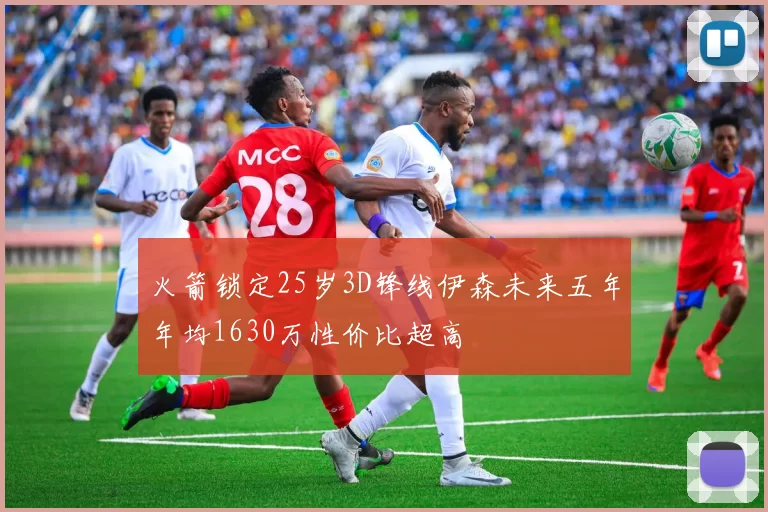火箭锁定25岁3D锋线伊森未来五年年均1630万性价比超高