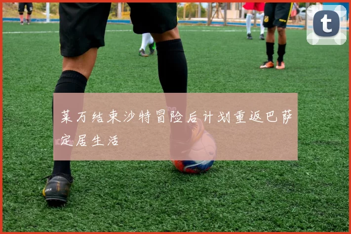 莱万结束沙特冒险后计划重返巴萨定居生活