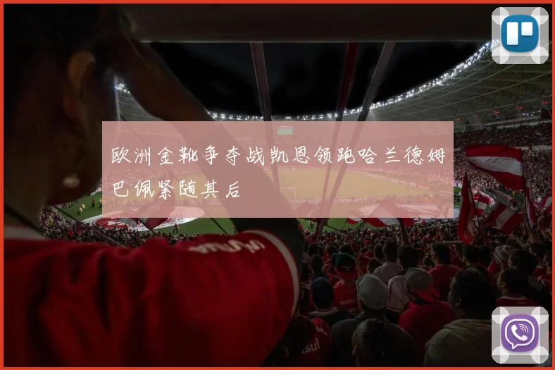 欧洲金靴争夺战凯恩领跑哈兰德姆巴佩紧随其后