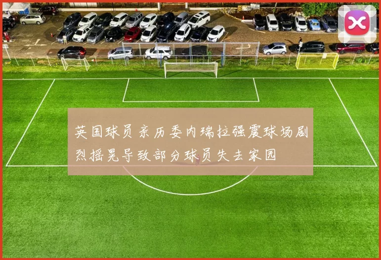 英国球员亲历委内瑞拉强震球场剧烈摇晃导致部分球员失去家园