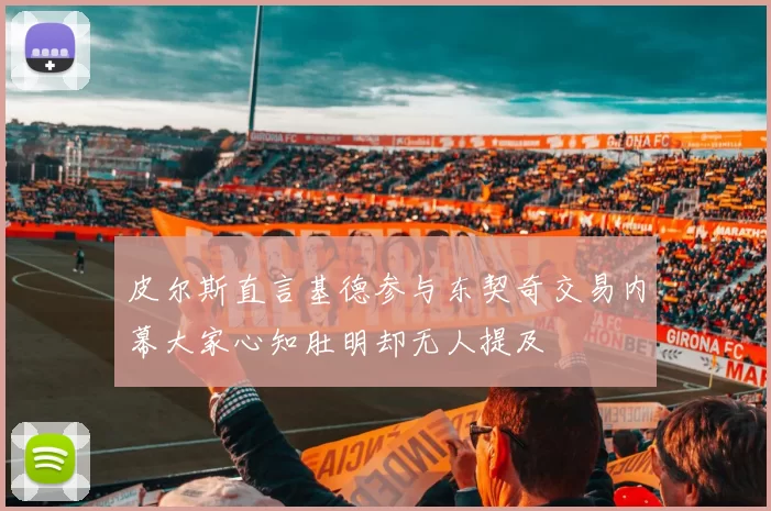 皮尔斯直言基德参与东契奇交易内幕大家心知肚明却无人提及