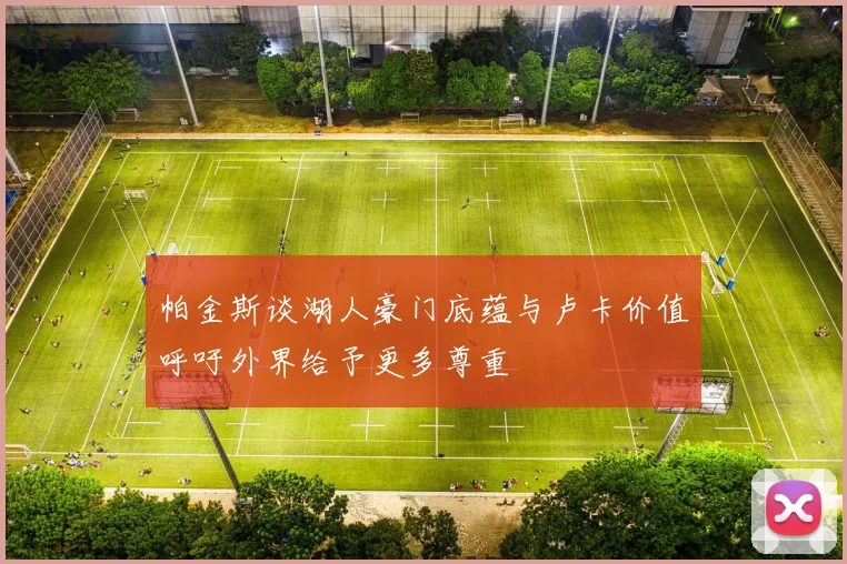 帕金斯谈湖人豪门底蕴与卢卡价值呼吁外界给予更多尊重