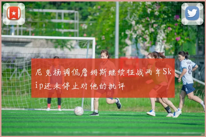 尼克杨调侃詹姆斯继续征战两年Skip还未停止对他的批评