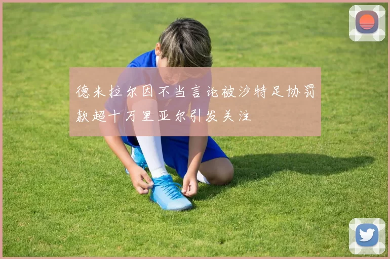德米拉尔因不当言论被沙特足协罚款超十万里亚尔引发关注