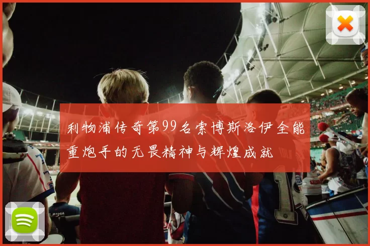 利物浦传奇第99名索博斯洛伊全能重炮手的无畏精神与辉煌成就